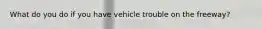 What do you do if you have vehicle trouble on the freeway?