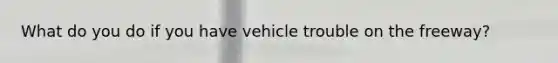 What do you do if you have vehicle trouble on the freeway?