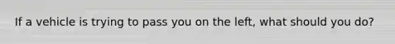 If a vehicle is trying to pass you on the left, what should you do?