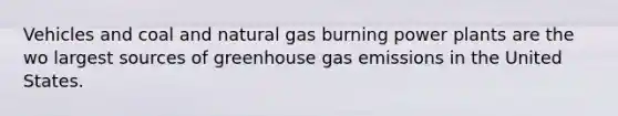 Vehicles and coal and natural gas burning power plants are the wo largest sources of greenhouse gas emissions in the United States.