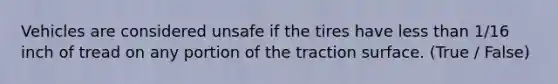 Vehicles are considered unsafe if the tires have less than 1/16 inch of tread on any portion of the traction surface. (True / False)