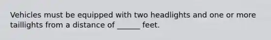 Vehicles must be equipped with two headlights and one or more taillights from a distance of ______ feet.