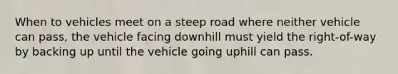 When to vehicles meet on a steep road where neither vehicle can pass, the vehicle facing downhill must yield the right-of-way by backing up until the vehicle going uphill can pass.