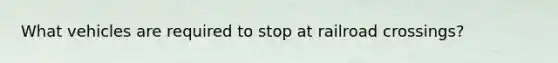 What vehicles are required to stop at railroad crossings?