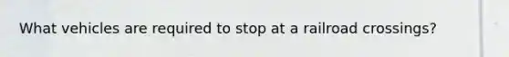 What vehicles are required to stop at a railroad crossings?