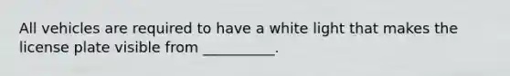 All vehicles are required to have a white light that makes the license plate visible from __________.