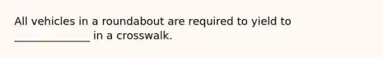 All vehicles in a roundabout are required to yield to ______________ in a crosswalk.