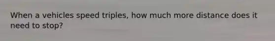 When a vehicles speed triples, how much more distance does it need to stop?