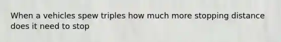 When a vehicles spew triples how much more stopping distance does it need to stop
