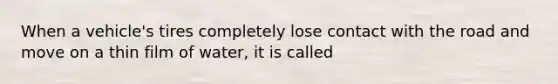 When a vehicle's tires completely lose contact with the road and move on a thin film of water, it is called