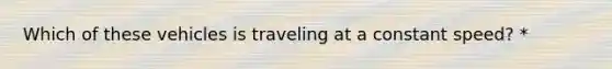 Which of these vehicles is traveling at a constant speed? *