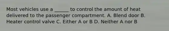 Most vehicles use a ______ to control the amount of heat delivered to the passenger compartment. A. Blend door B. Heater control valve C. Either A or B D. Neither A nor B