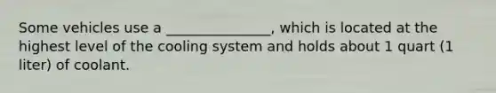Some vehicles use a _______________, which is located at the highest level of the cooling system and holds about 1 quart (1 liter) of coolant.