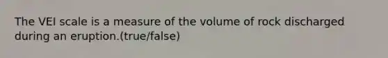 The VEI scale is a measure of the volume of rock discharged during an eruption.(true/false)