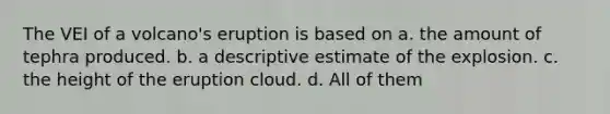 The VEI of a volcano's eruption is based on a. the amount of tephra produced. b. a descriptive estimate of the explosion. c. the height of the eruption cloud. d. All of them