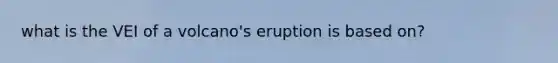 what is the VEI of a volcano's eruption is based on?