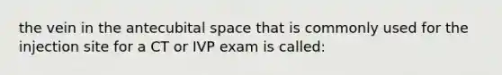 the vein in the antecubital space that is commonly used for the injection site for a CT or IVP exam is called: