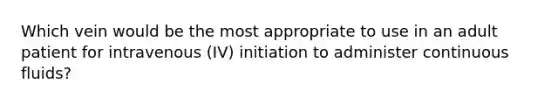 Which vein would be the most appropriate to use in an adult patient for intravenous (IV) initiation to administer continuous fluids?