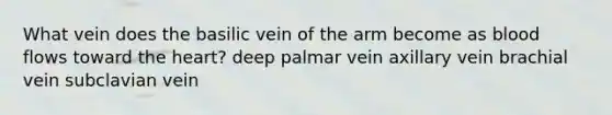 What vein does the basilic vein of the arm become as blood flows toward the heart? deep palmar vein axillary vein brachial vein subclavian vein