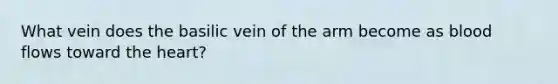 What vein does the basilic vein of the arm become as blood flows toward <a href='https://www.questionai.com/knowledge/kya8ocqc6o-the-heart' class='anchor-knowledge'>the heart</a>?