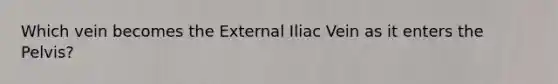 Which vein becomes the External Iliac Vein as it enters the Pelvis?