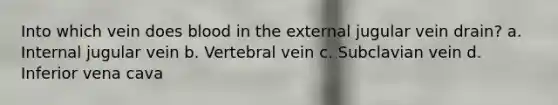 Into which vein does blood in the external jugular vein drain? a. Internal jugular vein b. Vertebral vein c. Subclavian vein d. Inferior vena cava