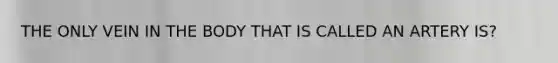 THE ONLY VEIN IN THE BODY THAT IS CALLED AN ARTERY IS?
