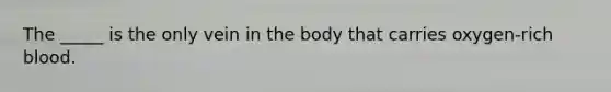 The _____ is the only vein in the body that carries oxygen-rich blood.