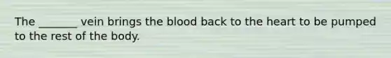 The _______ vein brings the blood back to the heart to be pumped to the rest of the body.