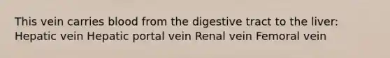 This vein carries blood from the digestive tract to the liver: Hepatic vein Hepatic portal vein Renal vein Femoral vein