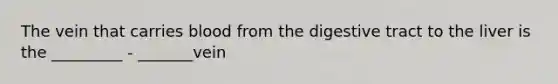 The vein that carries blood from the digestive tract to the liver is the _________ - _______vein