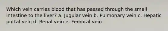 Which vein carries blood that has passed through the small intestine to the liver? a. Jugular vein b. Pulmonary vein c. Hepatic portal vein d. Renal vein e. Femoral vein