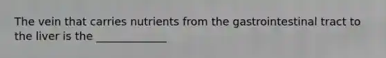 The vein that carries nutrients from the gastrointestinal tract to the liver is the _____________