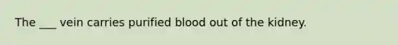 The ___ vein carries purified blood out of the kidney.