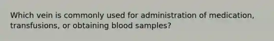 Which vein is commonly used for administration of medication, transfusions, or obtaining blood samples?