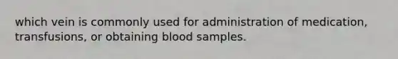 which vein is commonly used for administration of medication, transfusions, or obtaining blood samples.