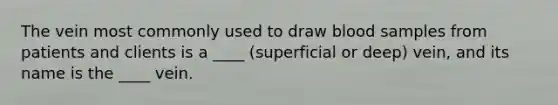 The vein most commonly used to draw blood samples from patients and clients is a ____ (superficial or deep) vein, and its name is the ____ vein.