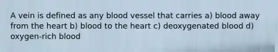 A vein is defined as any blood vessel that carries a) blood away from the heart b) blood to the heart c) deoxygenated blood d) oxygen-rich blood