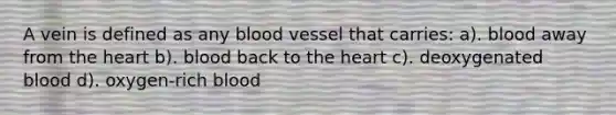 A vein is defined as any blood vessel that carries: a). blood away from the heart b). blood back to the heart c). deoxygenated blood d). oxygen-rich blood