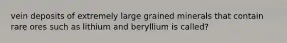 vein deposits of extremely large grained minerals that contain rare ores such as lithium and beryllium is called?