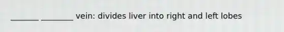 _______ ________ vein: divides liver into right and left lobes