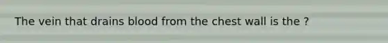 The vein that drains blood from the chest wall is the ?
