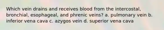 Which vein drains and receives blood from the intercostal, bronchial, esophageal, and phrenic veins? a. pulmonary vein b. inferior vena cava c. azygos vein d. superior vena cava