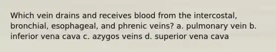 Which vein drains and receives blood from the intercostal, bronchial, esophageal, and phrenic veins? a. pulmonary vein b. inferior vena cava c. azygos veins d. superior vena cava