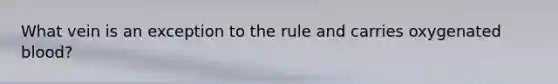 What vein is an exception to the rule and carries oxygenated blood?