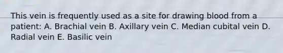 This vein is frequently used as a site for drawing blood from a patient: A. Brachial vein B. Axillary vein C. Median cubital vein D. Radial vein E. Basilic vein