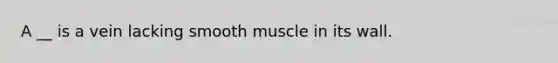 A __ is a vein lacking smooth muscle in its wall.