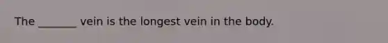 The _______ vein is the longest vein in the body.