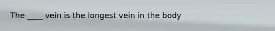 The ____ vein is the longest vein in the body