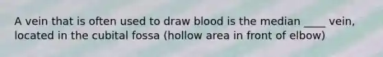 A vein that is often used to draw blood is the median ____ vein, located in the cubital fossa (hollow area in front of elbow)